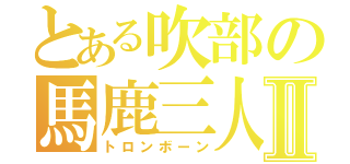 とある吹部の馬鹿三人組Ⅱ（トロンボーン）