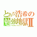 とある浩希の勉強地獄Ⅱ（べんきょうじごく）