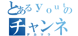 とあるｙｏｕｔｕｂｅｒのチャンネル（デカマラ）