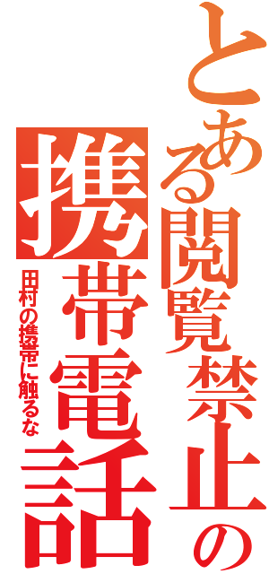 とある閲覧禁止の携帯電話（田村の携帯に触るな）