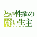 とある性欲の強い生主（久保田学）