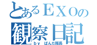 とあるＥＸＯの観察日記（ｂｙ ぱんだ隊長）