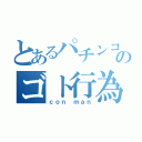 とあるパチンコのゴト行為（ｃｏｎ ｍａｎ）