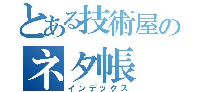 とある技術屋のネタ帳（インデックス）