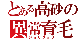 とある高砂の異常育毛（ジョリジョリ）