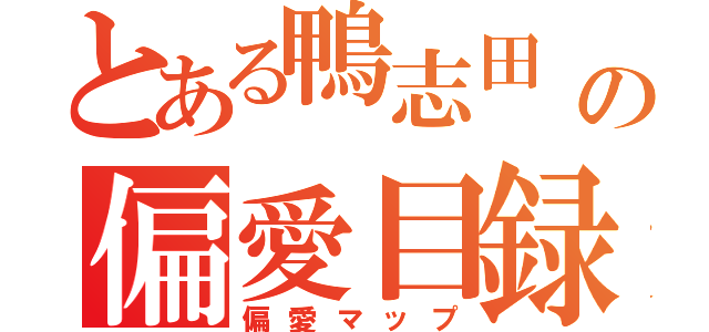 とある鴨志田　慶人の偏愛目録（偏愛マップ）