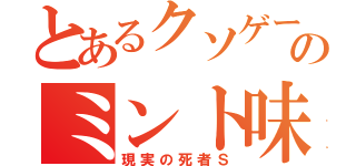 とあるクソゲーのミント味（現実の死者Ｓ）