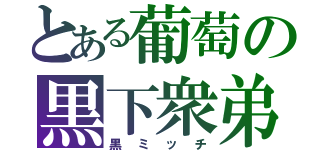 とある葡萄の黒下衆弟（黒ミッチ）