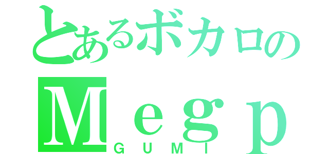 とあるボカロのＭｅｇｐｏｉｄ（ＧＵＭＩ）