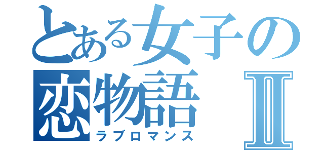 とある女子の恋物語Ⅱ（ラブロマンス）