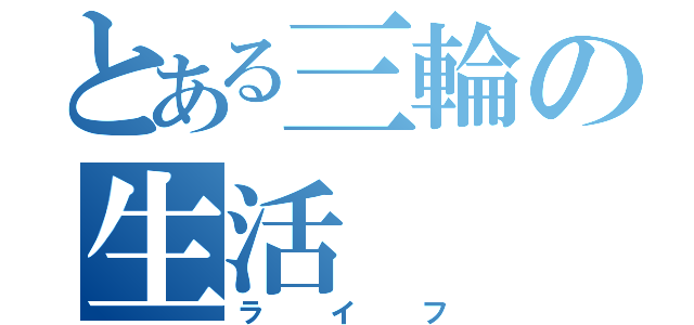 とある三輪の生活（ライフ）