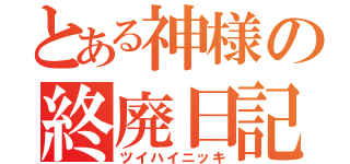 とある神様の終廃日記（ツイハイニッキ）