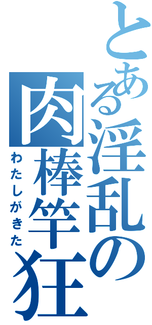 とある淫乱の肉棒竿狂（わたしがきた）