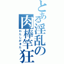 とある淫乱の肉棒竿狂（わたしがきた）