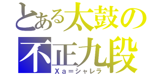 とある太鼓の不正九段（Ｘａ＝シャレラ）