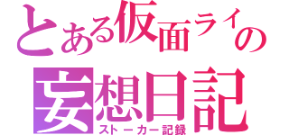 とある仮面ライダーオタクの妄想日記（ストーカー記録）