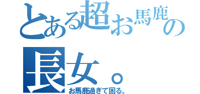 とある超お馬鹿の長女。（お馬鹿過ぎて困る。）