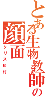 とある生物教師の顔面Ⅱ（クリス松村）