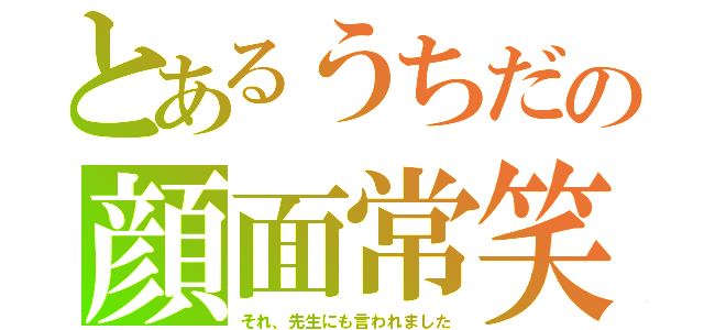 とあるうちだの顔面常笑（それ、先生にも言われました）