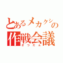 とあるメカクシ団の作戦会議（ざつだん）