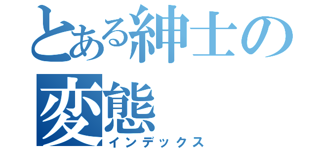 とある紳士の変態（インデックス）