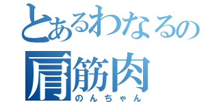 とあるわなるの肩筋肉（のんちゃん）