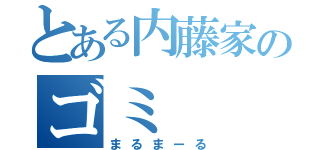 とある内藤家のゴミ（まるまーる）