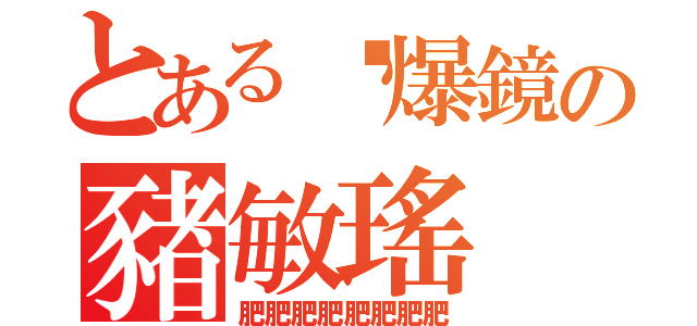 とある靚爆鏡の豬敏瑤（肥肥肥肥肥肥肥肥）