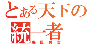 とある天下の統一者（豊臣秀吉）