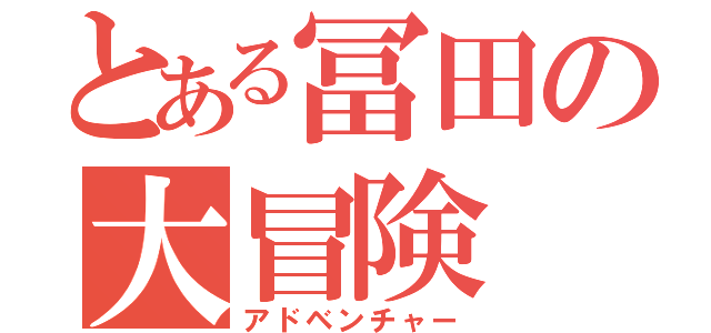 とある冨田の大冒険（アドベンチャー）