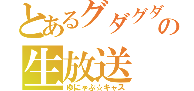 とあるグダグダの生放送（ゆにゃぷ☆キャス）