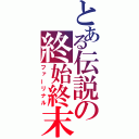 とある伝説の終始終末（ファーリナル）