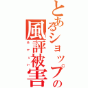 とあるショップの風評被害（ぁゃιぃ）