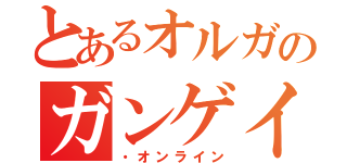 とあるオルガのガンゲイル（・オンライン）