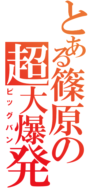 とある篠原の超大爆発（ビッグバン）