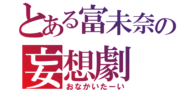 とある富未奈の妄想劇（おなかいたーい）