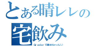 とある晴レレの宅飲み（Ｇｒａｄａｒで誘われちゃった♪♪）