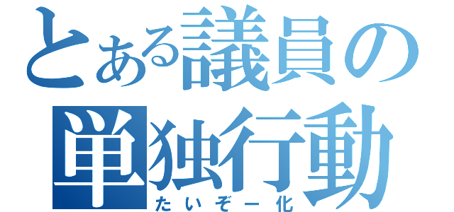 とある議員の単独行動（たいぞー化）