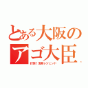 とある大阪のアゴ大臣（打倒！浅草レジェンド）