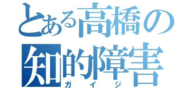 とある高橋の知的障害（ガイジ）