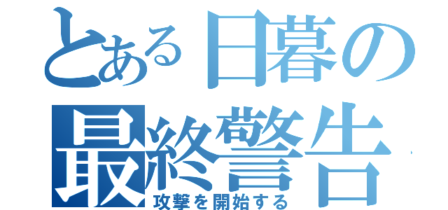 とある日暮の最終警告（攻撃を開始する）