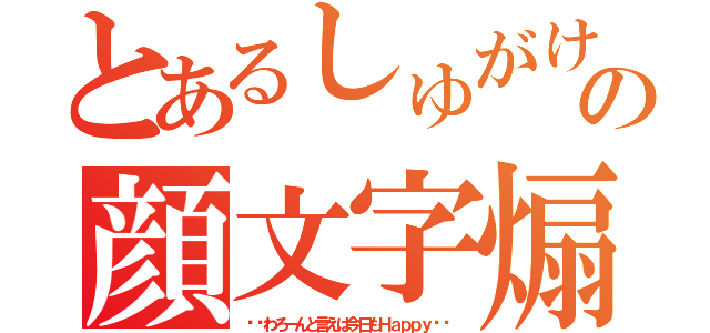 とあるしゅがけの顔文字煽り（❤︎わろーんと言えば今日もＨａｐｐｙ❤︎）