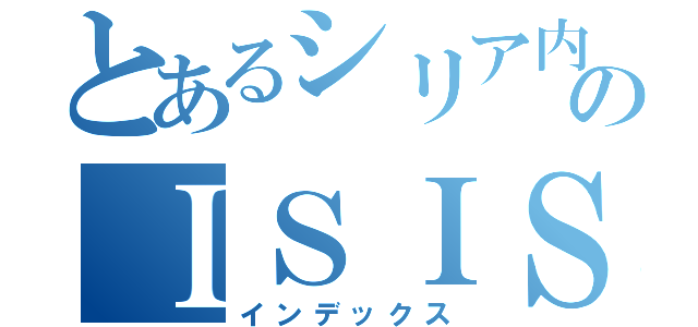 とあるシリア内戦のＩＳＩＳ（インデックス）