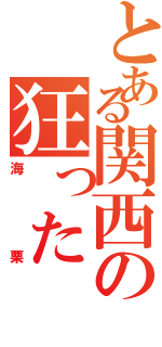 とある関西の狂ったⅡ（海栗）