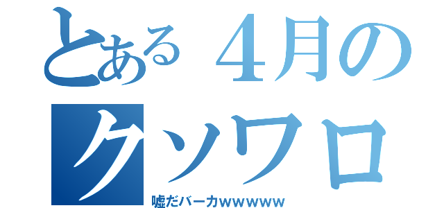 とある４月のクソワロタ（嘘だバーカｗｗｗｗｗ）