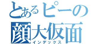 とあるピーの顔大仮面（インデックス）