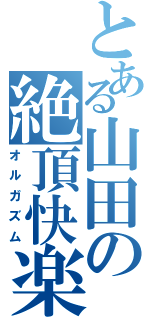 とある山田の絶頂快楽（オルガズム）