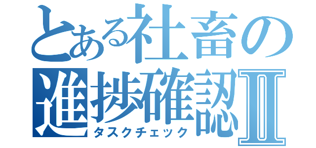 とある社畜の進捗確認Ⅱ（タスクチェック）