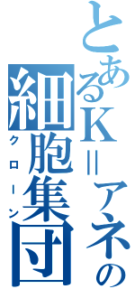 とあるＫ＝アネコの細胞集団（クローン）