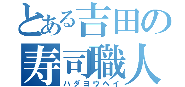 とある吉田の寿司職人（ハダヨウヘイ）